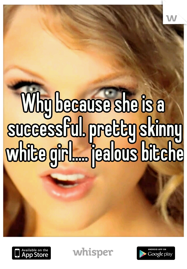 Why because she is a successful. pretty skinny white girl..... jealous bitches