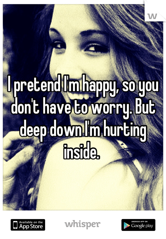 I pretend I'm happy, so you don't have to worry. But deep down I'm hurting inside. 