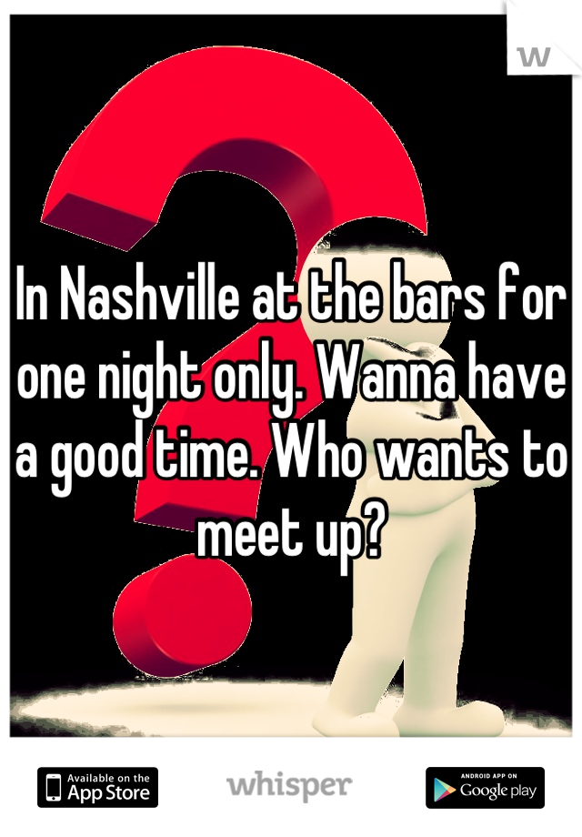 In Nashville at the bars for one night only. Wanna have a good time. Who wants to meet up?