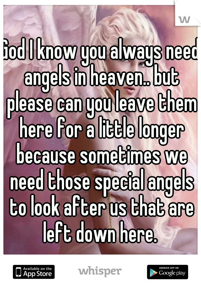 God I know you always need angels in heaven.. but please can you leave them here for a little longer because sometimes we need those special angels to look after us that are left down here. 