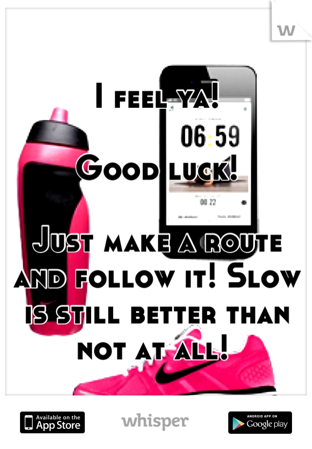 I feel ya!  

Good luck!

Just make a route and follow it! Slow is still better than not at all! 