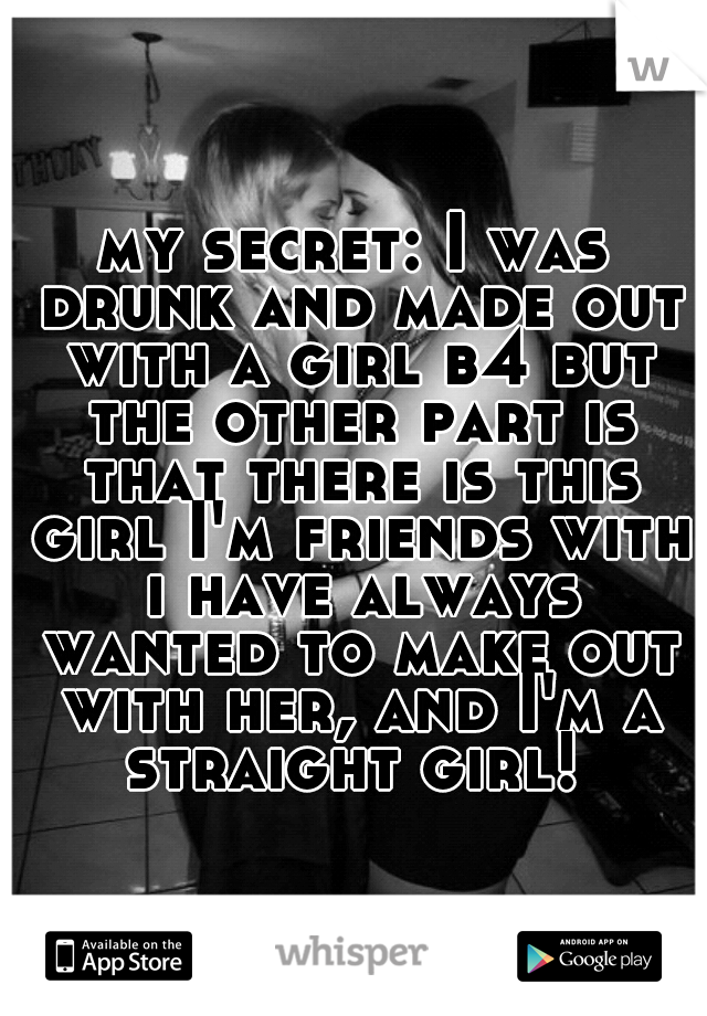 my secret: I was drunk and made out with a girl b4 but the other part is that there is this girl I'm friends with i have always wanted to make out with her, and I'm a straight girl! 