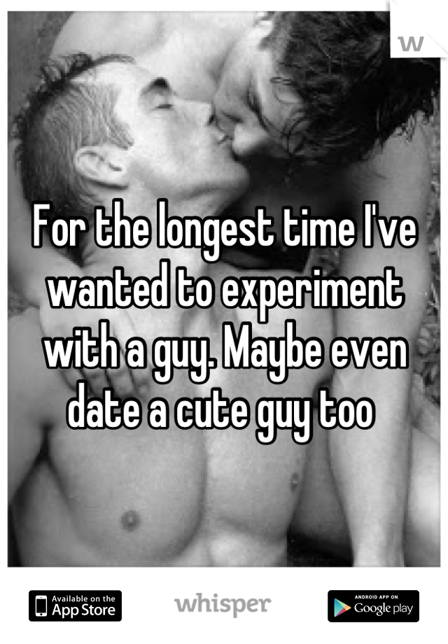 For the longest time I've wanted to experiment with a guy. Maybe even date a cute guy too 