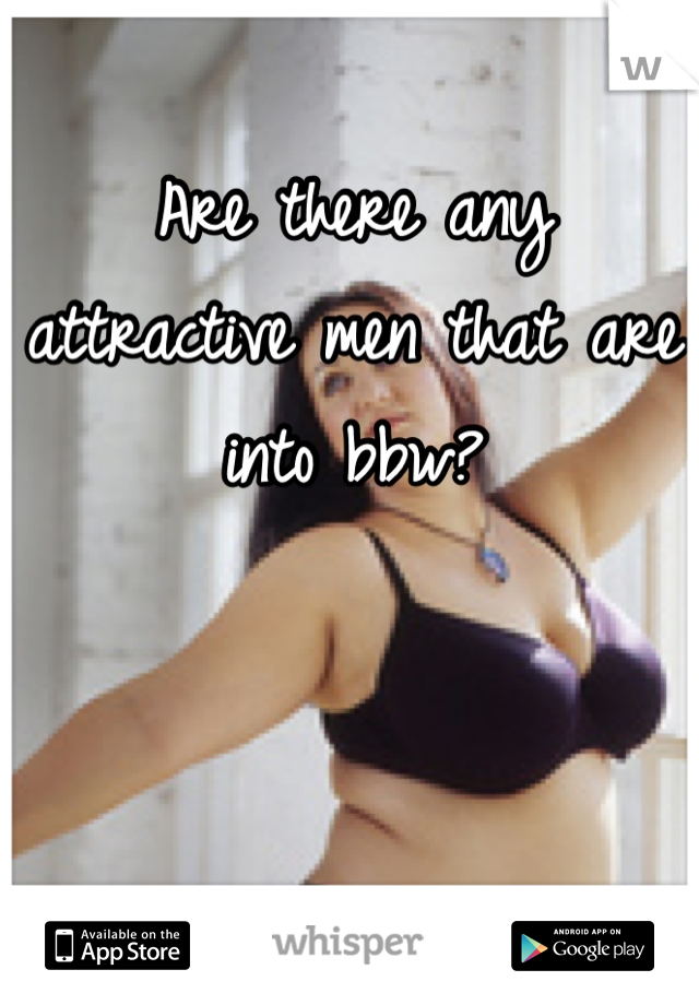 Are there any attractive men that are into bbw?