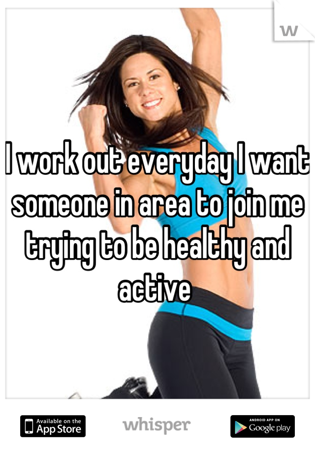 I work out everyday I want someone in area to join me trying to be healthy and active 