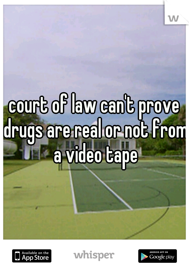 court of law can't prove drugs are real or not from a video tape