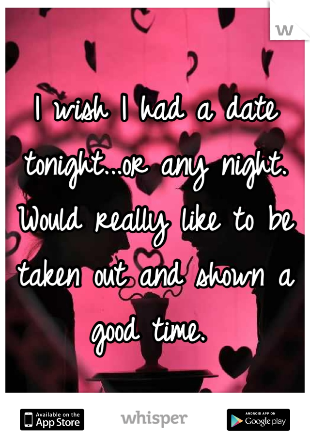 I wish I had a date tonight...or any night. Would really like to be taken out and shown a good time. 