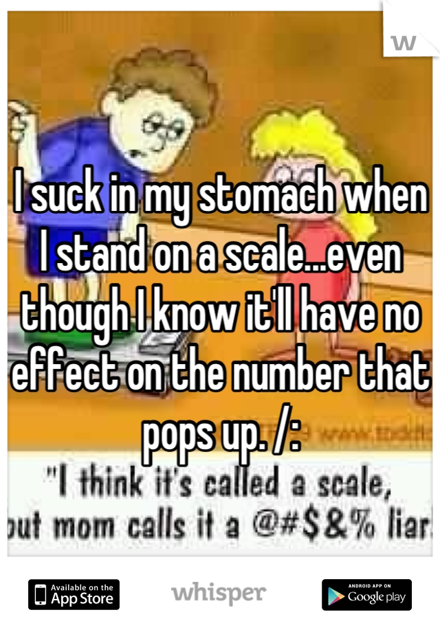 I suck in my stomach when I stand on a scale...even though I know it'll have no effect on the number that pops up. /: