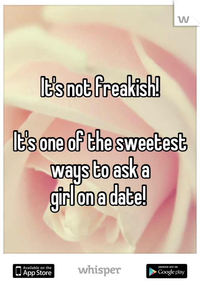 It's not freakish!

It's one of the sweetest ways to ask a 
girl on a date! 