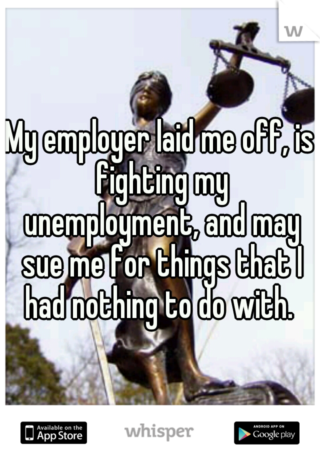 My employer laid me off, is fighting my unemployment, and may sue me for things that I had nothing to do with. 