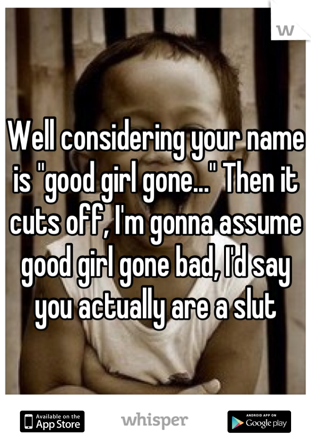 Well considering your name is "good girl gone..." Then it cuts off, I'm gonna assume good girl gone bad, I'd say you actually are a slut