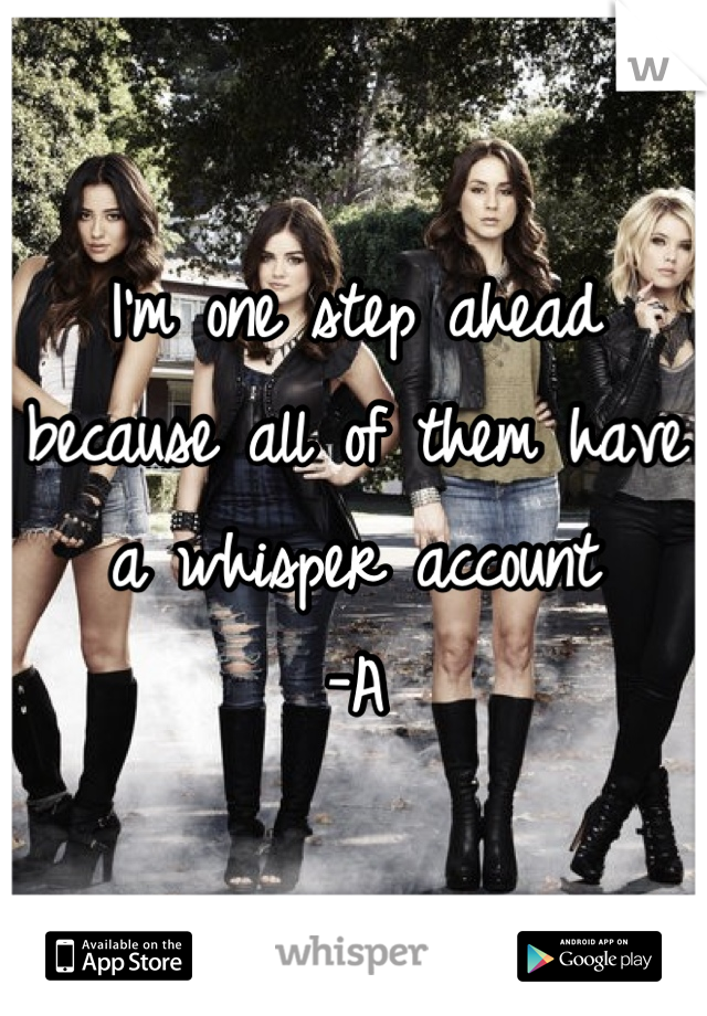 I'm one step ahead because all of them have a whisper account 
-A