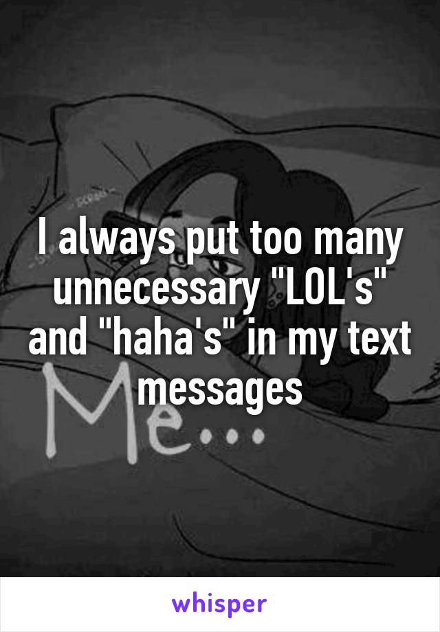 I always put too many unnecessary "LOL's" and "haha's" in my text messages