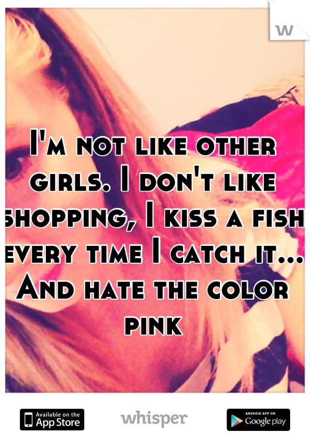 I'm not like other girls. I don't like shopping, I kiss a fish every time I catch it... And hate the color pink