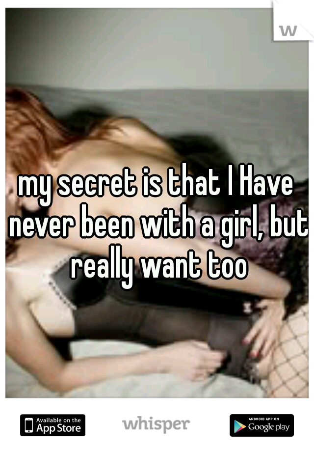 my secret is that I Have never been with a girl, but really want too