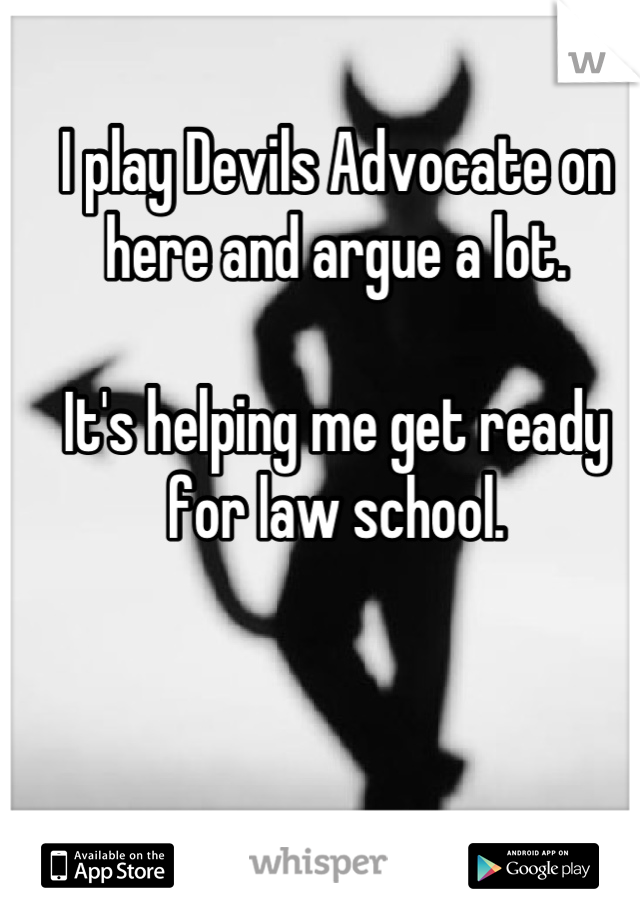 I play Devils Advocate on here and argue a lot.

It's helping me get ready for law school.