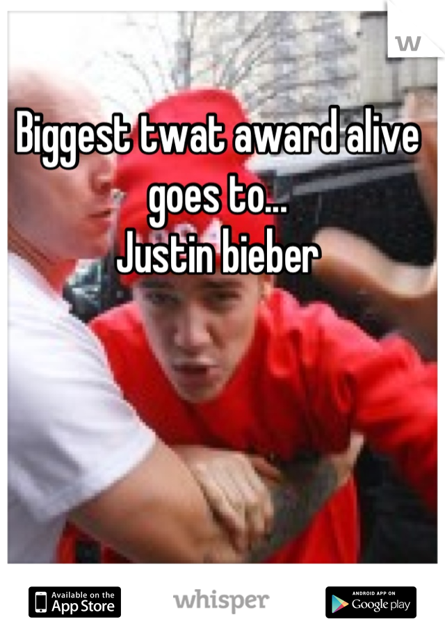 Biggest twat award alive goes to...
Justin bieber