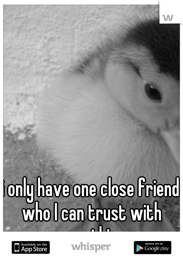 i only have one close friend who I can trust with everything. 