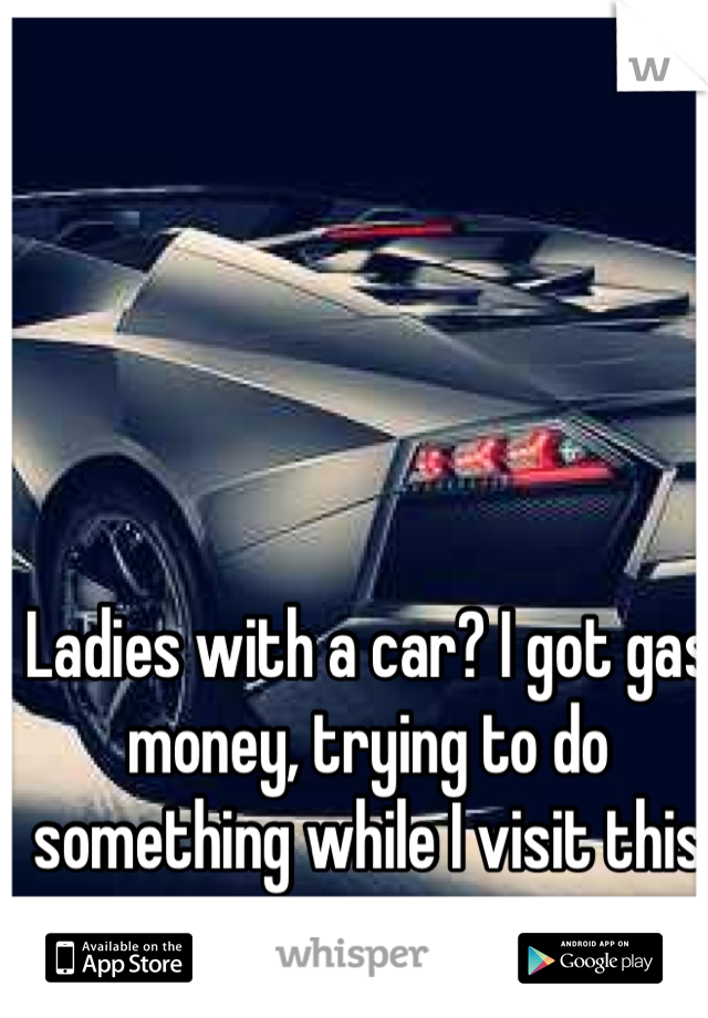 Ladies with a car? I got gas money, trying to do something while I visit this area