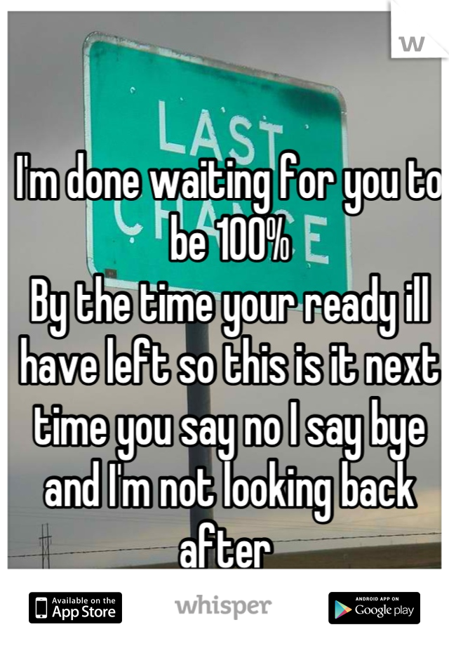 I'm done waiting for you to be 100%
By the time your ready ill have left so this is it next time you say no I say bye and I'm not looking back after 