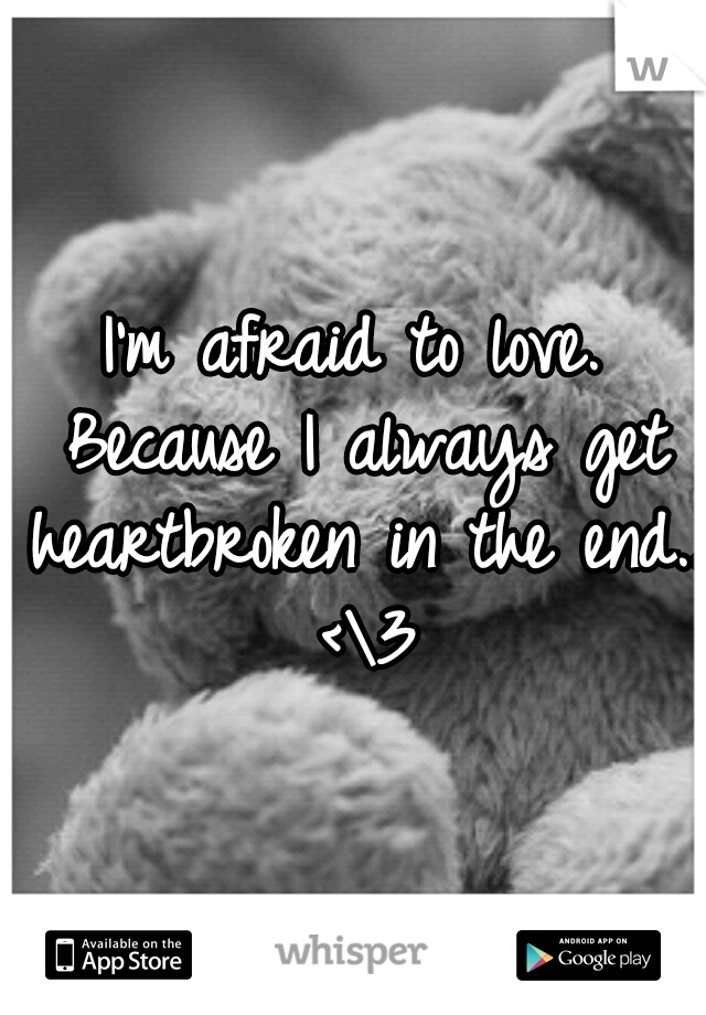 I'm afraid to love. Because I always get heartbroken in the end.. <\3