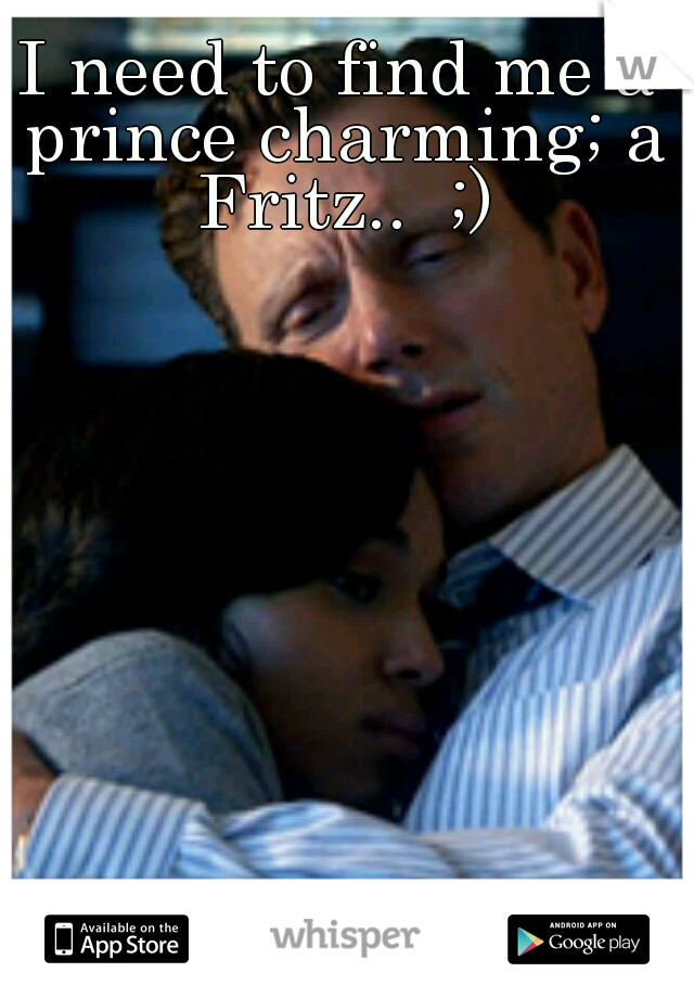 I need to find me a prince charming; a Fritz..  ;)