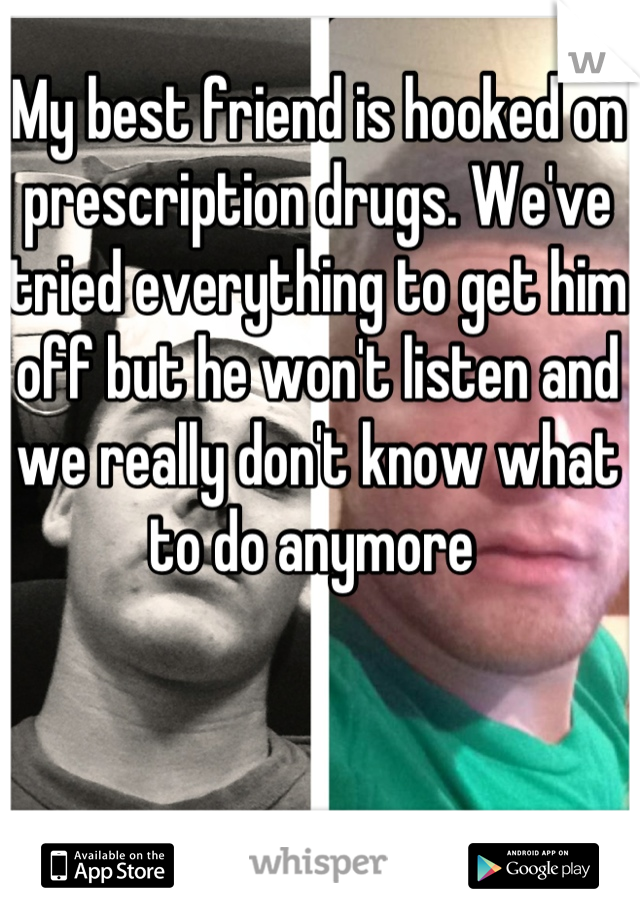 My best friend is hooked on prescription drugs. We've tried everything to get him off but he won't listen and we really don't know what to do anymore 