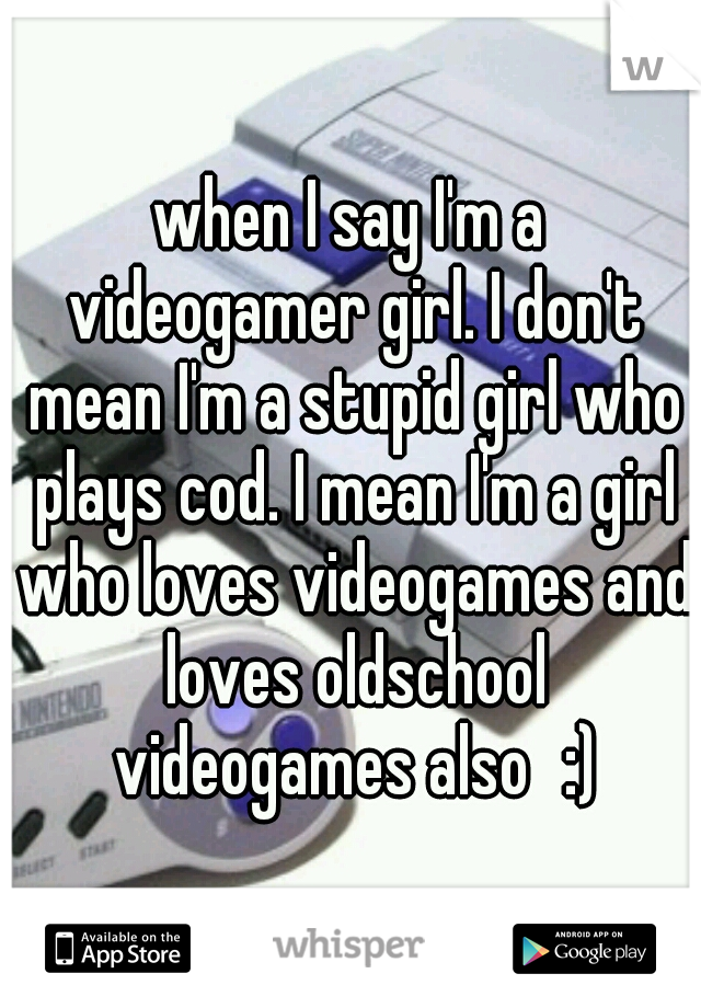 when I say I'm a videogamer girl. I don't mean I'm a stupid girl who plays cod. I mean I'm a girl who loves videogames and loves oldschool videogames also
:)