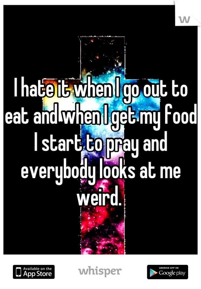 I hate it when I go out to eat and when I get my food I start to pray and everybody looks at me weird. 