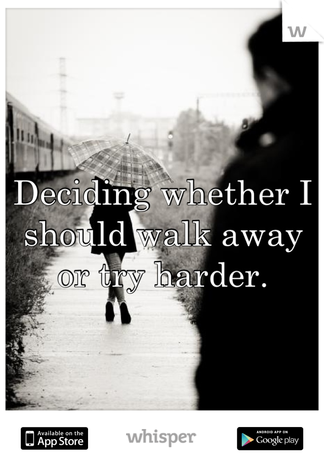 Deciding whether I should walk away or try harder.