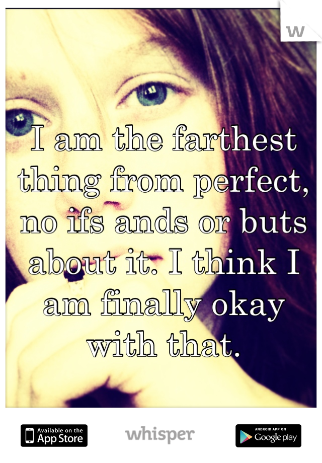 I am the farthest thing from perfect, no ifs ands or buts about it. I think I am finally okay with that.