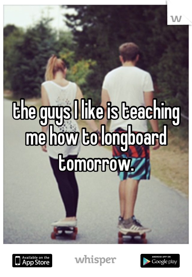 the guys I like is teaching me how to longboard tomorrow.