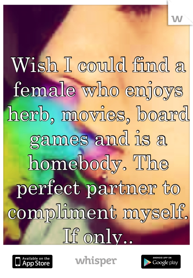 Wish I could find a female who enjoys herb, movies, board games and is a homebody. The perfect partner to compliment myself. If only..