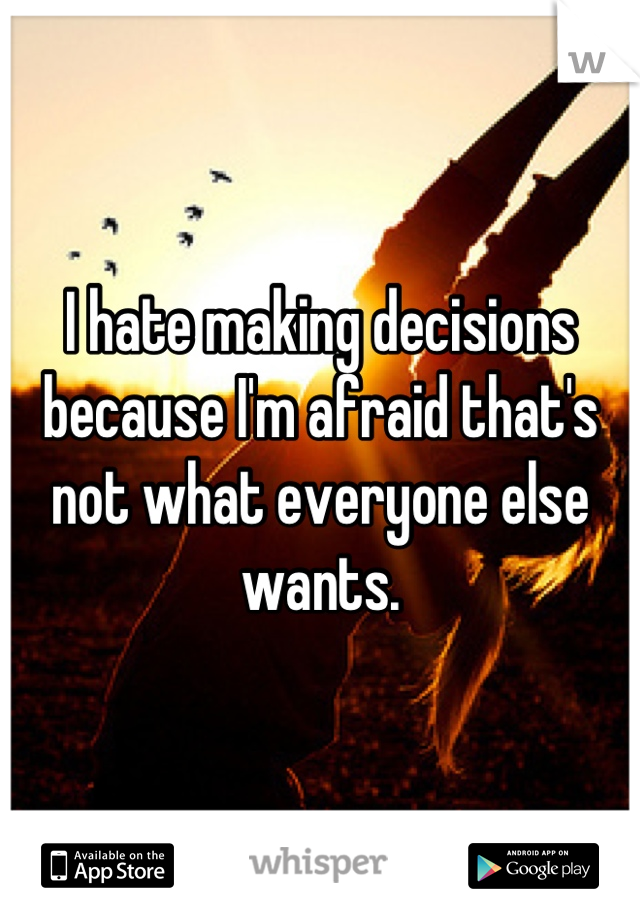 I hate making decisions because I'm afraid that's not what everyone else wants.