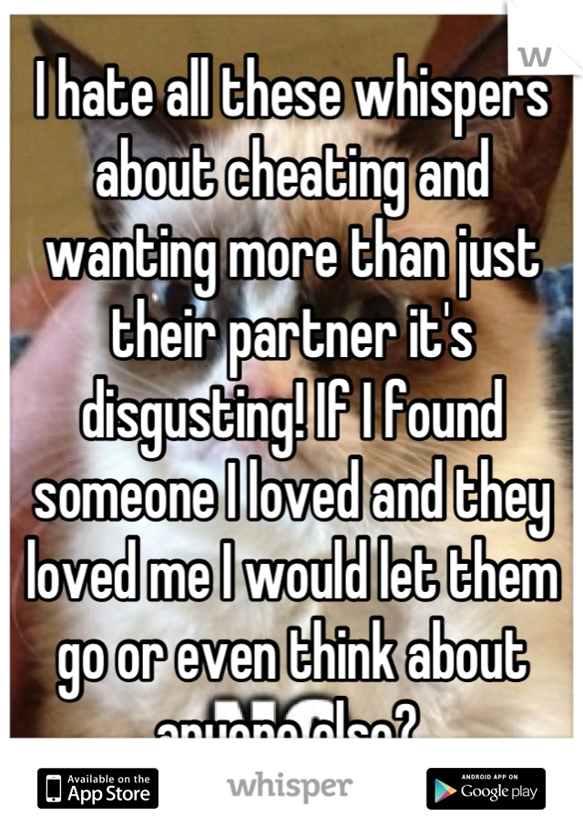 I hate all these whispers about cheating and wanting more than just their partner it's disgusting! If I found someone I loved and they loved me I would let them go or even think about anyone else? 