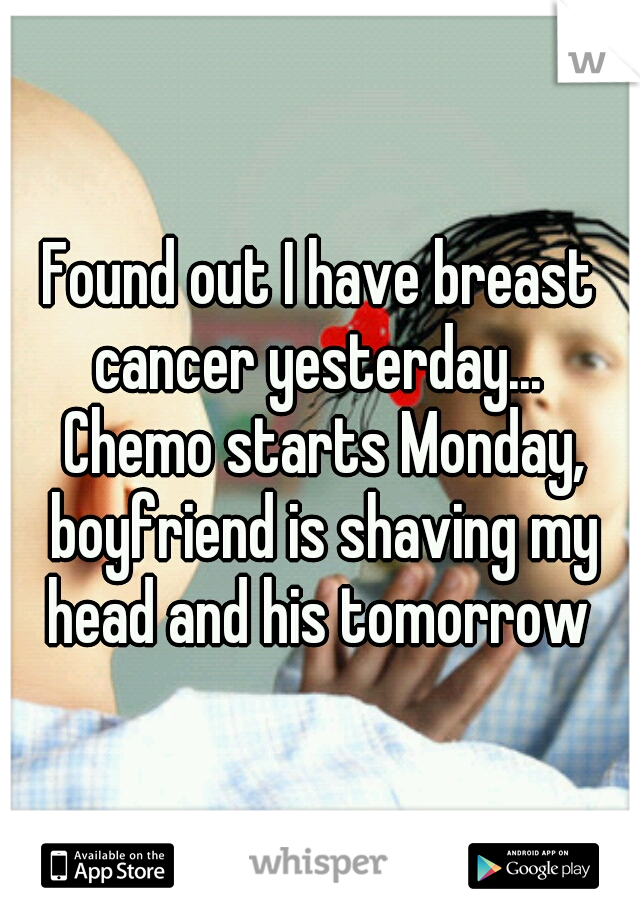 Found out I have breast cancer yesterday...  Chemo starts Monday, boyfriend is shaving my head and his tomorrow 