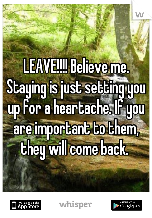 LEAVE!!!! Believe me. Staying is just setting you up for a heartache. If you are important to them, they will come back. 