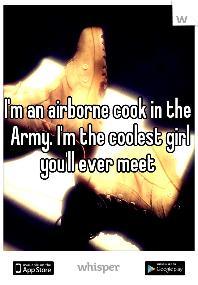 I'm an airborne cook in the Army. I'm the coolest girl you'll ever meet 