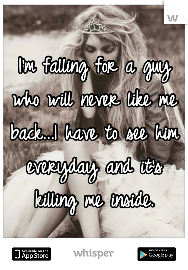 I'm falling for a guy who will never like me back...I have to see him everyday and it's killing me inside.