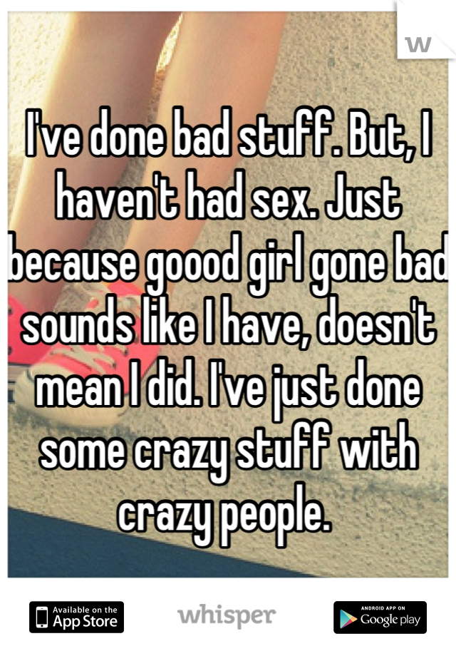 I've done bad stuff. But, I haven't had sex. Just because goood girl gone bad sounds like I have, doesn't mean I did. I've just done some crazy stuff with crazy people. 