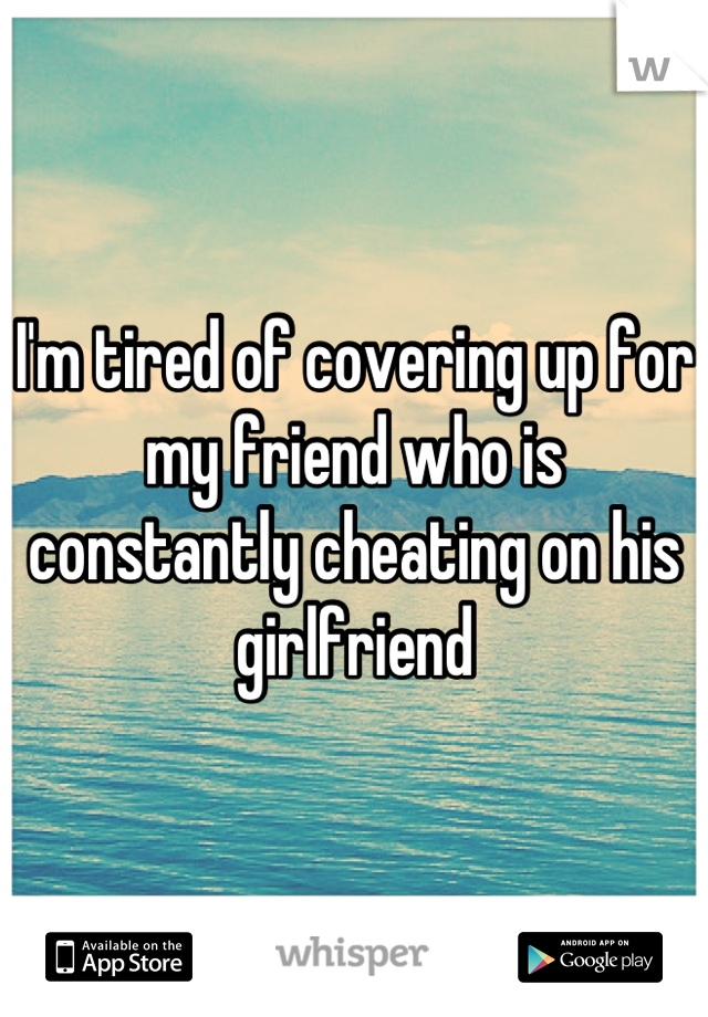 I'm tired of covering up for my friend who is constantly cheating on his girlfriend