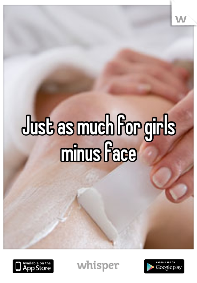 Just as much for girls minus face