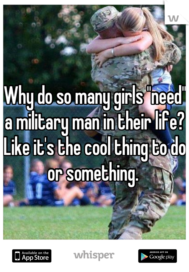 Why do so many girls "need" a military man in their life? Like it's the cool thing to do or something. 