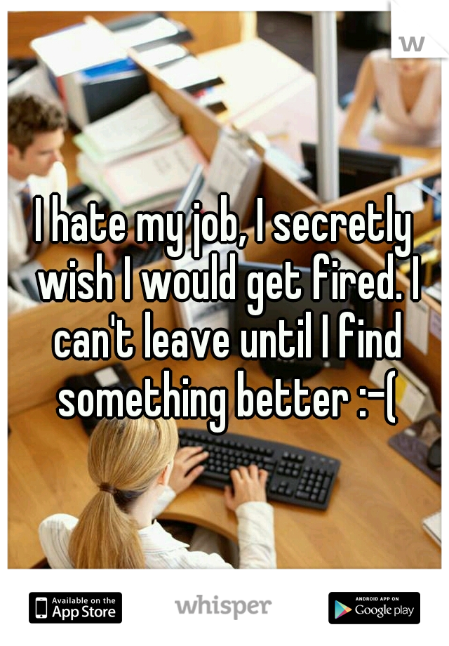 I hate my job, I secretly wish I would get fired. I can't leave until I find something better :-(