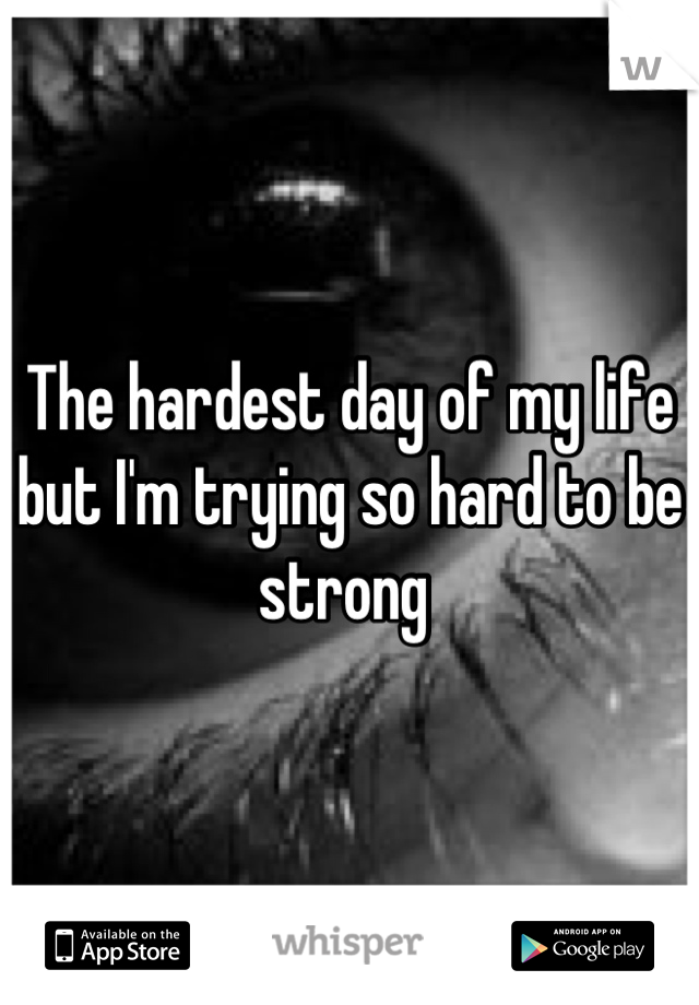 The hardest day of my life but I'm trying so hard to be strong 