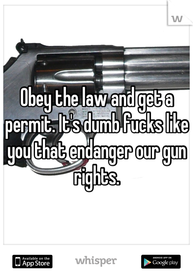 Obey the law and get a permit. It's dumb fucks like you that endanger our gun rights.