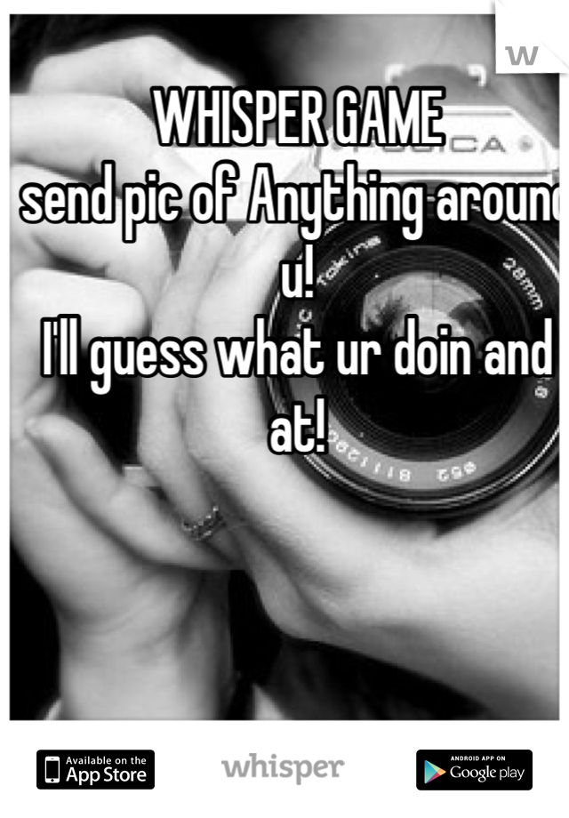 WHISPER GAME
send pic of Anything around u!
I'll guess what ur doin and at!