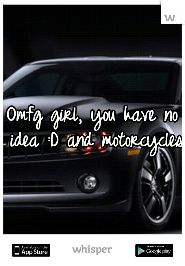 Omfg girl, you have no idea :D and motorcycles
