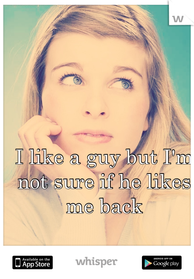 I like a guy but I'm not sure if he likes me back