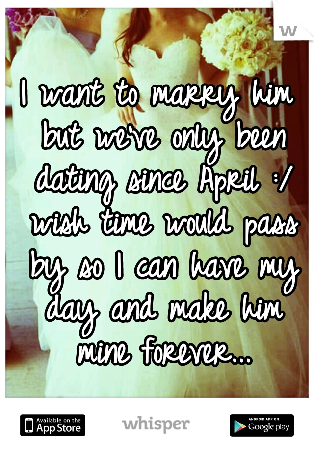 I want to marry him but we've only been dating since April :/ wish time would pass by so I can have my day and make him mine forever...